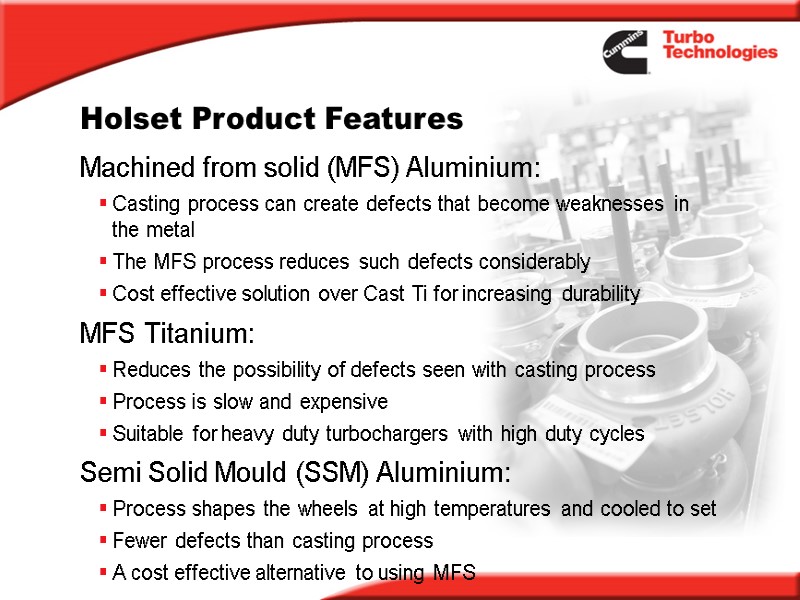 Holset Product Features Machined from solid (MFS) Aluminium: Casting process can create defects that